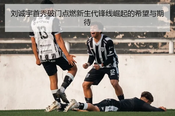 刘诚宇首秀破门点燃新生代锋线崛起的希望与期待
