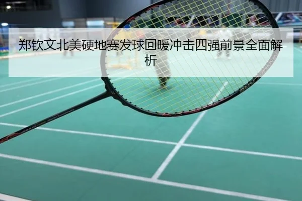 郑钦文北美硬地赛发球回暖冲击四强前景全面解析