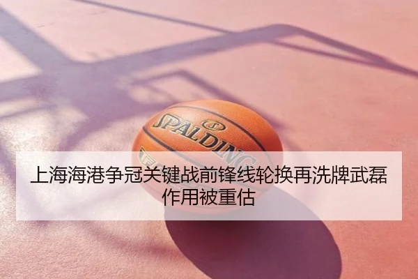 上海海港争冠关键战前锋线轮换再洗牌武磊作用被重估