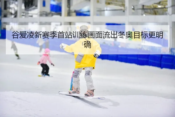 谷爱凌新赛季首站训练画面流出冬奥目标更明确