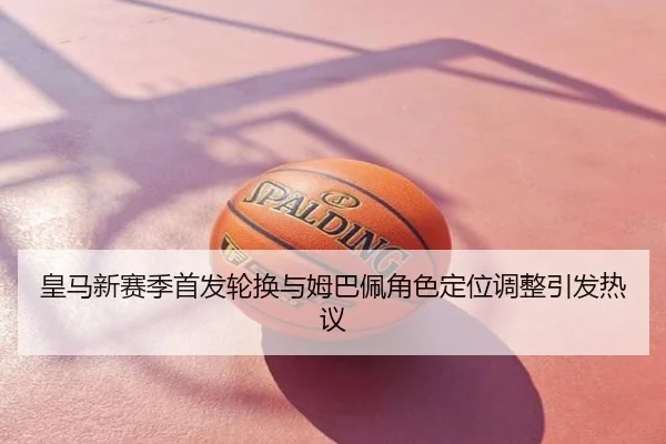 皇马新赛季首发轮换与姆巴佩角色定位调整引发热议