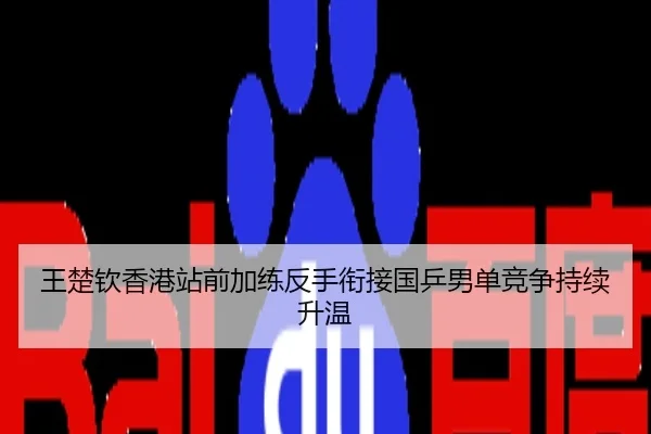 王楚钦香港站前加练反手衔接国乒男单竞争持续升温