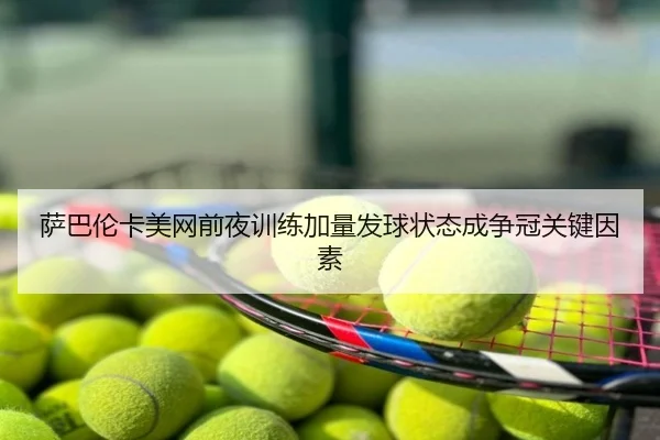 萨巴伦卡美网前夜训练加量发球状态成争冠关键因素