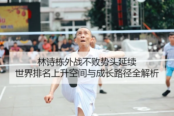 林诗栋外战不败势头延续 世界排名上升空间与成长路径全解析