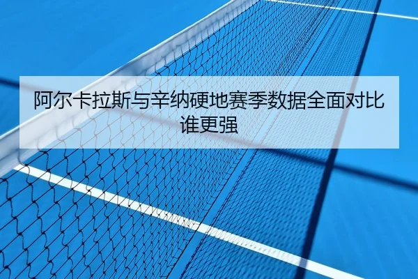 阿尔卡拉斯与辛纳硬地赛季数据全面对比谁更强