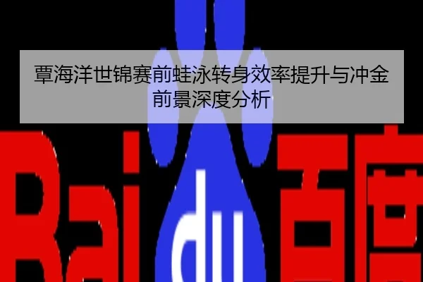 覃海洋世锦赛前蛙泳转身效率提升与冲金前景深度分析